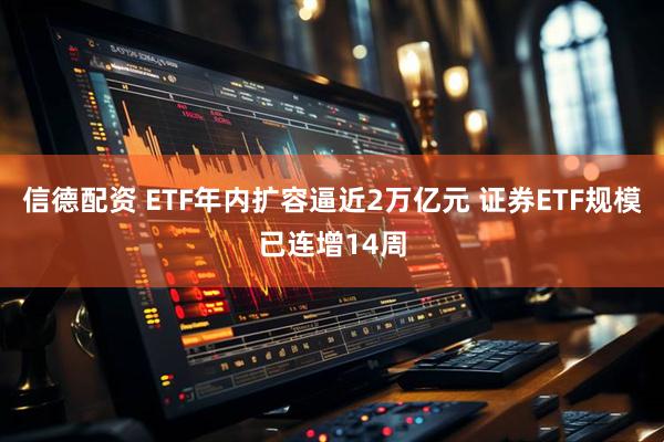 信德配资 ETF年内扩容逼近2万亿元 证券ETF规模已连增14周