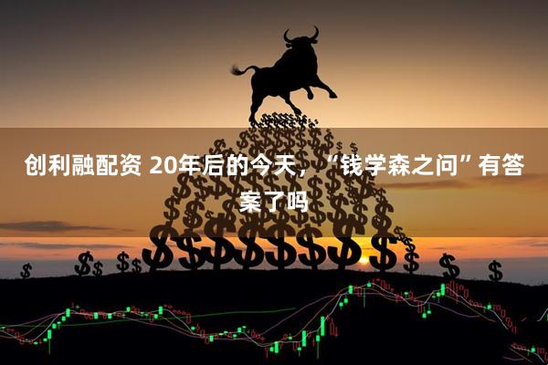 创利融配资 20年后的今天，“钱学森之问”有答案了吗