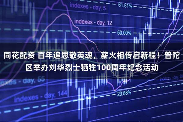 同花配资 百年追思敬英魂，薪火相传启新程！普陀区举办刘华烈士牺牲100周年纪念活动