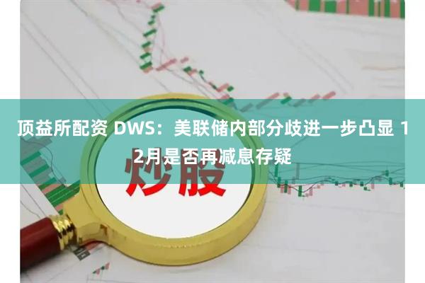 顶益所配资 DWS：美联储内部分歧进一步凸显 12月是否再减息存疑