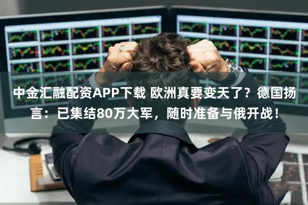 中金汇融配资APP下载 欧洲真要变天了？德国扬言：已集结80万大军，随时准备与俄开战！