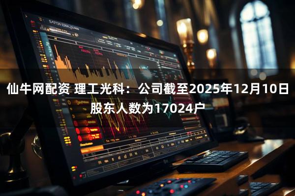 仙牛网配资 理工光科：公司截至2025年12月10日股东人数为17024户