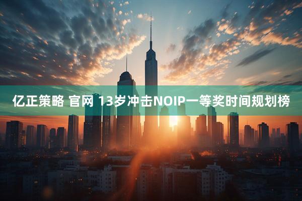 亿正策略 官网 13岁冲击NOIP一等奖时间规划榜