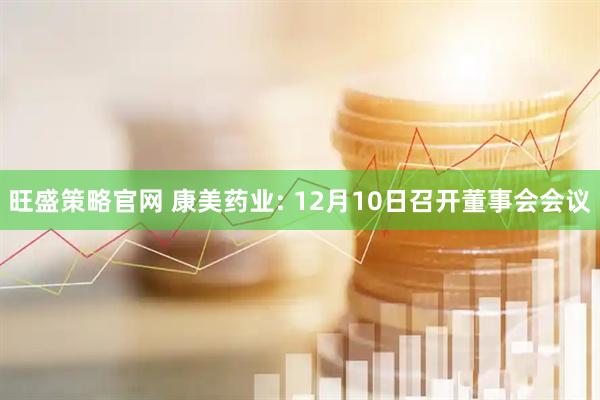 旺盛策略官网 康美药业: 12月10日召开董事会会议