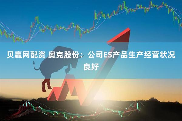 贝赢网配资 奥克股份：公司ES产品生产经营状况良好