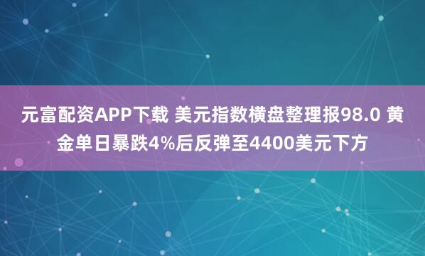 元富配资APP下载 美元指数横盘整理报98.0 黄金单日暴跌4%后反弹至4400美元下方