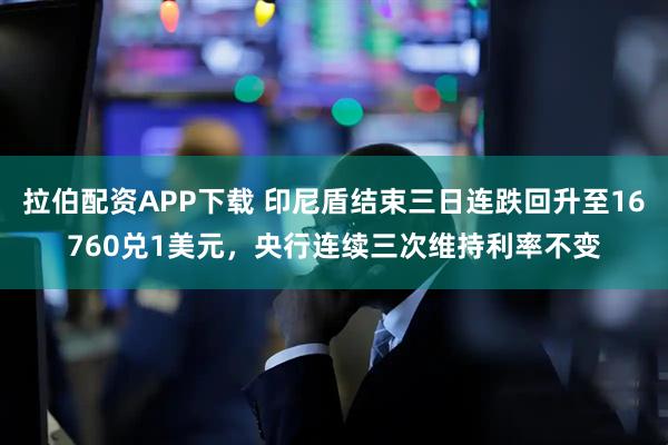拉伯配资APP下载 印尼盾结束三日连跌回升至16760兑1美元，央行连续三次维持利率不变