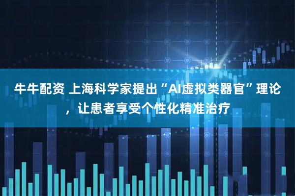 牛牛配资 上海科学家提出“AI虚拟类器官”理论，让患者享受个性化精准治疗