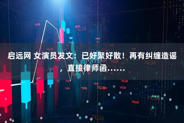 启远网 女演员发文：已好聚好散！再有纠缠造谣，直接律师函……