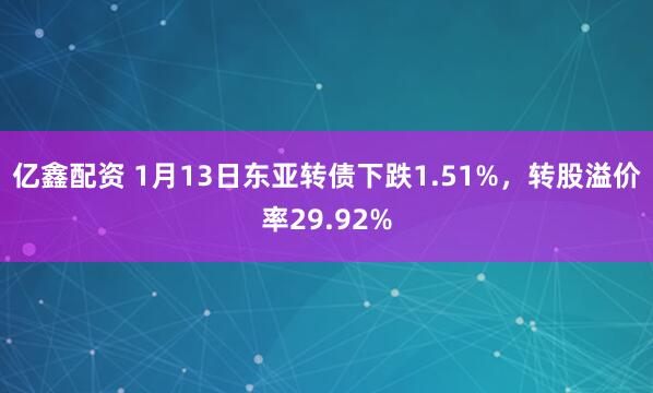 亿鑫配资 1月13日东亚转债下跌1.51%，转股溢价率29.92%