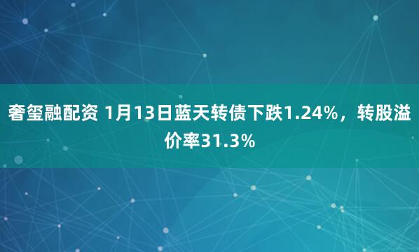 奢玺融配资 1月13日蓝天转债下跌1.24%，转股溢价率31.3%