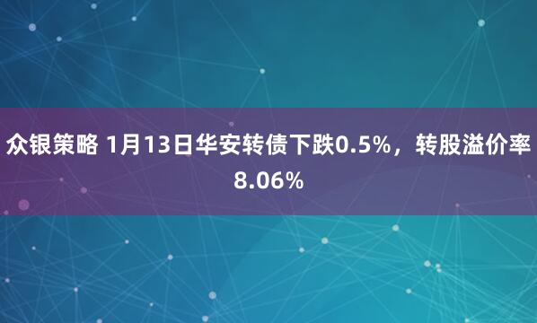 众银策略 1月13日华安转债下跌0.5%，转股溢价率8.06%