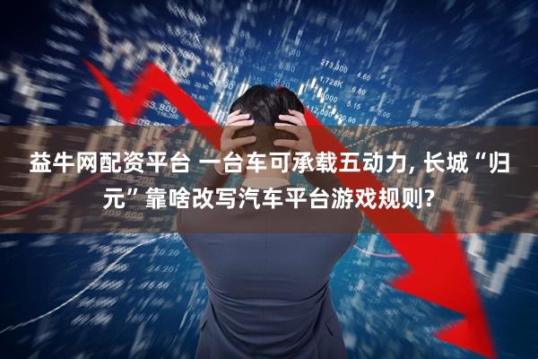 益牛网配资平台 一台车可承载五动力, 长城“归元”靠啥改写汽车平台游戏规则?