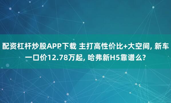 配资杠杆炒股APP下载 主打高性价比+大空间, 新车一口价12.78万起, 哈弗新H5靠谱么?