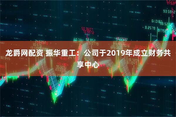 龙爵网配资 振华重工：公司于2019年成立财务共享中心