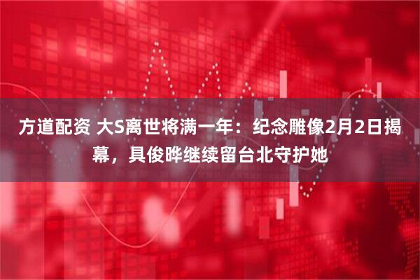 方道配资 大S离世将满一年：纪念雕像2月2日揭幕，具俊晔继续留台北守护她