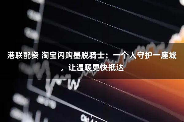 港联配资 淘宝闪购墨脱骑士：一个人守护一座城，让温暖更快抵达