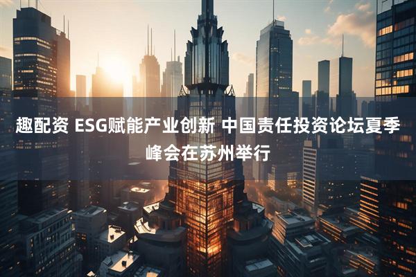 趣配资 ESG赋能产业创新 中国责任投资论坛夏季峰会在苏州举行