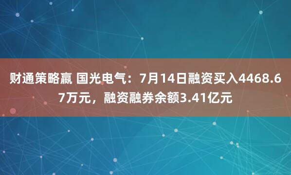 财通策略嬴 国光电气：7月14日融资买入4468.67万元，融资融券余额3.41亿元