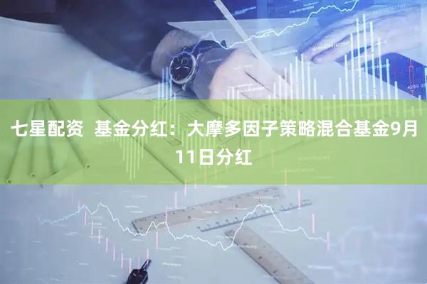 七星配资  基金分红：大摩多因子策略混合基金9月11日分红