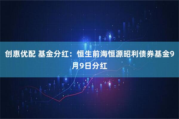 创惠优配 基金分红：恒生前海恒源昭利债券基金9月9日分红