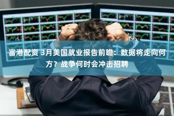 富港配资 3月美国就业报告前瞻：数据将走向何方？战争何时会冲击招聘