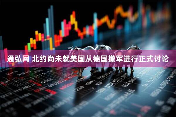通弘网 北约尚未就美国从德国撤军进行正式讨论